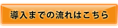 導入までの流れはコチラ